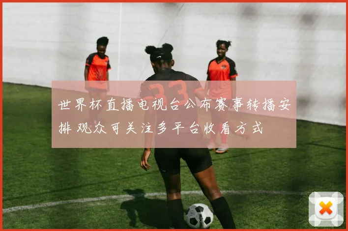 世界杯直播电视台公布赛事转播安排 观众可关注多平台收看方式