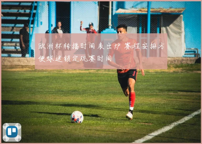欧洲杯转播时间表出炉 赛程安排方便球迷锁定观赛时间